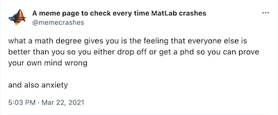 A tweet by @memecrashes, published Mar 22, 2021: what a math degree gives you is the feeling that everyone else is better than you so you either drop off or get a phd so you can prove your own mind wrong  and also anxiety